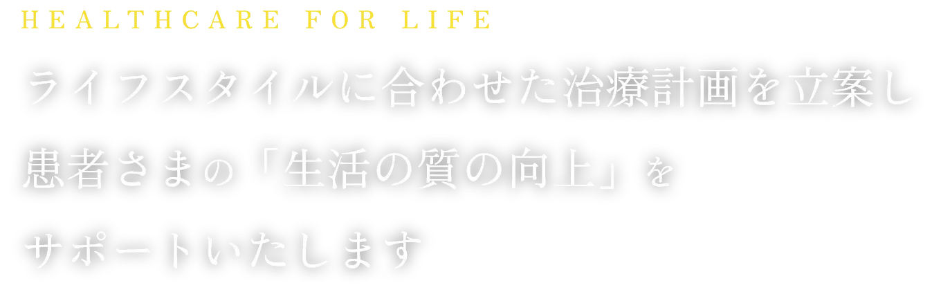HEALTHCARE FOR LIFE|ライフスタイルに合わせた治療計画を立案し患者さまの「生活の質の向上」をサポートいたします